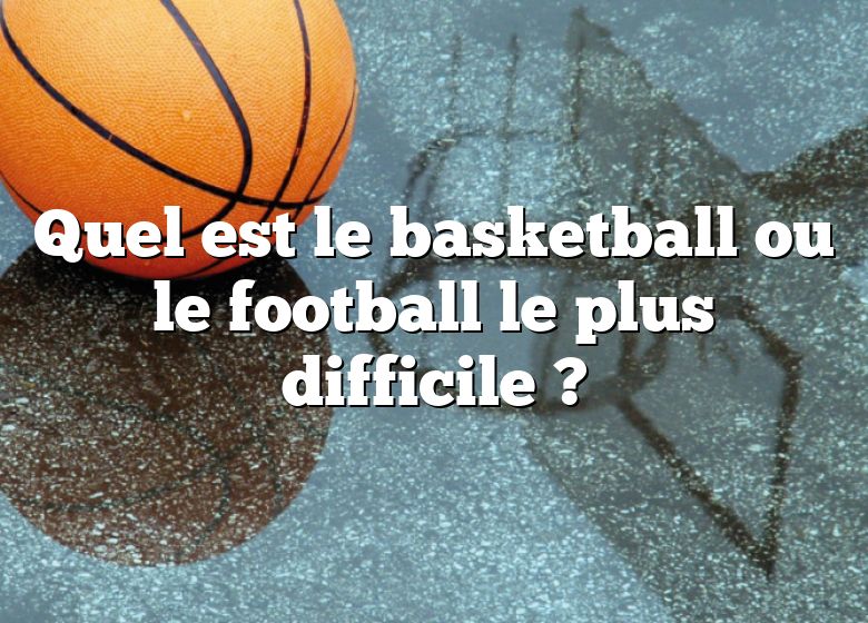 Quel est le basketball ou le football le plus difficile ?